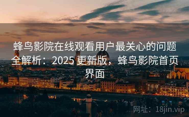 蜂鸟影院在线观看用户最关心的问题全解析:2025 更新版,蜂鸟影院首页界面