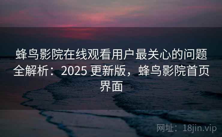 蜂鸟影院在线观看用户最关心的问题全解析:2025 更新版,蜂鸟影院首页界面 蜂鸟影院在线观看用户最关心的问题全解析:2025 更新版,蜂鸟影院首页界面