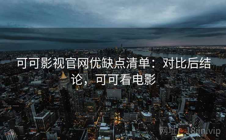 可可影视官网优缺点清单:对比后结论,可可看电影