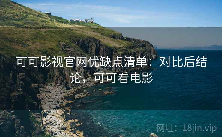 可可影视官网优缺点清单:对比后结论,可可看电影 可可影视官网优缺点清单:对比后结论,可可看电影