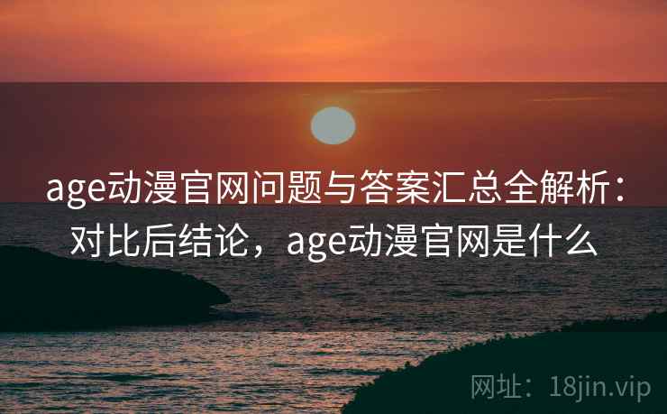 age动漫官网问题与答案汇总全解析:对比后结论,age动漫官网是什么