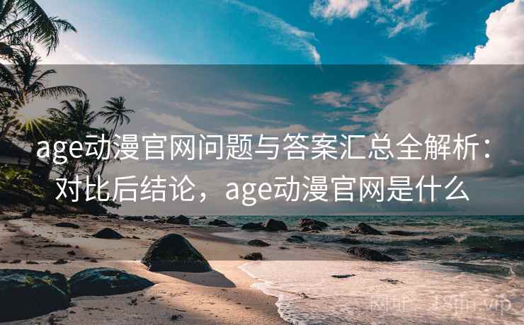 age动漫官网问题与答案汇总全解析：对比后结论，age动漫官网是什么
