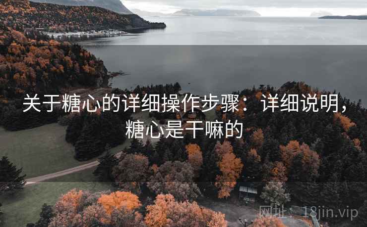 关于糖心的详细操作步骤：详细说明，糖心是干嘛的