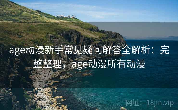 age动漫新手常见疑问解答全解析：完整整理，age动漫所有动漫