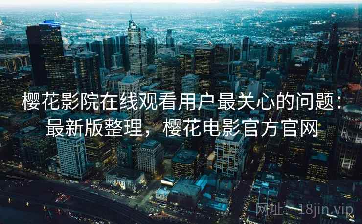 樱花影院在线观看用户最关心的问题:最新版整理,樱花电影官方官网 樱花影院在线观看用户最关心的问题:最新版整理,樱花电影官方官网