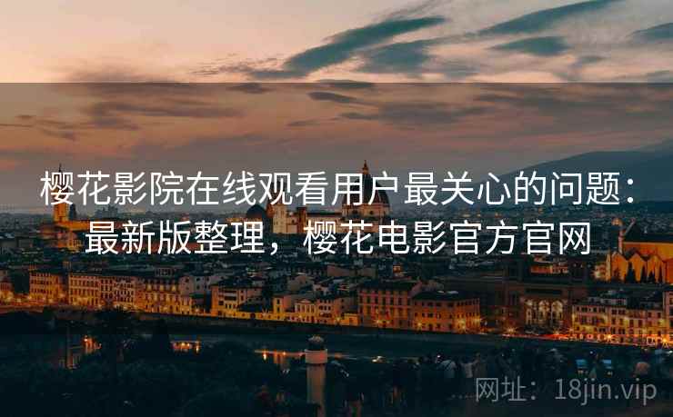 樱花影院在线观看用户最关心的问题：最新版整理，樱花电影官方官网