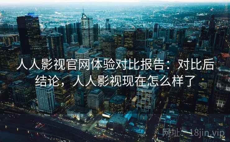 人人影视官网体验对比报告:对比后结论,人人影视现在怎么样了 人人影视官网体验对比报告:对比后结论,人人影视现在怎么样了