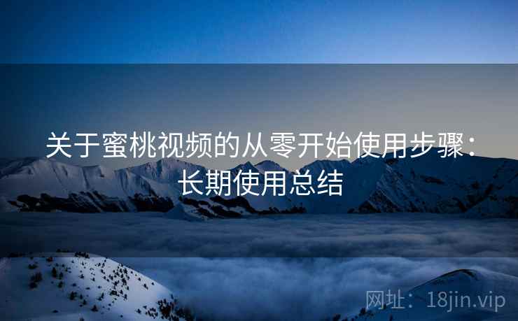 关于蜜桃视频的从零开始使用步骤:长期使用总结 关于蜜桃视频的从零开始使用步骤:长期使用总结