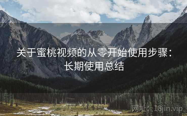 关于蜜桃视频的从零开始使用步骤：长期使用总结