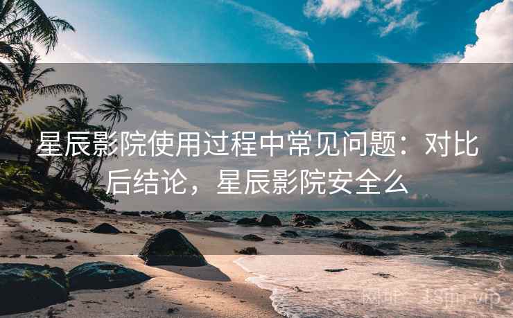 星辰影院使用过程中常见问题：对比后结论，星辰影院安全么