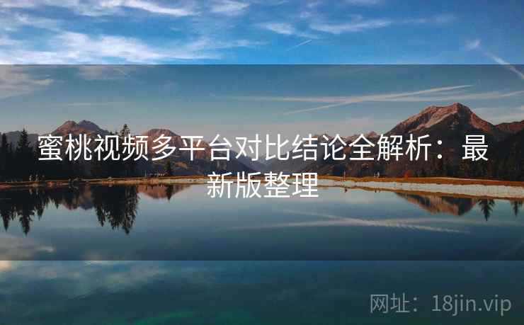 蜜桃视频多平台对比结论全解析：最新版整理