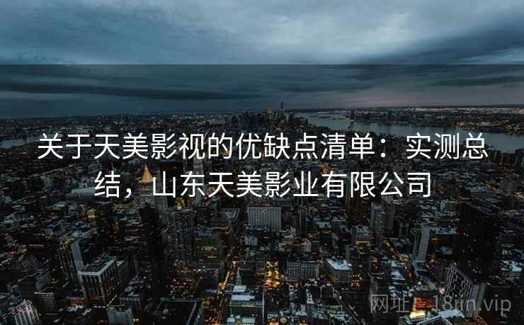 关于天美影视的优缺点清单:实测总结,山东天美影业有限公司 关于天美影视的优缺点清单:实测总结,山东天美影业有限公司