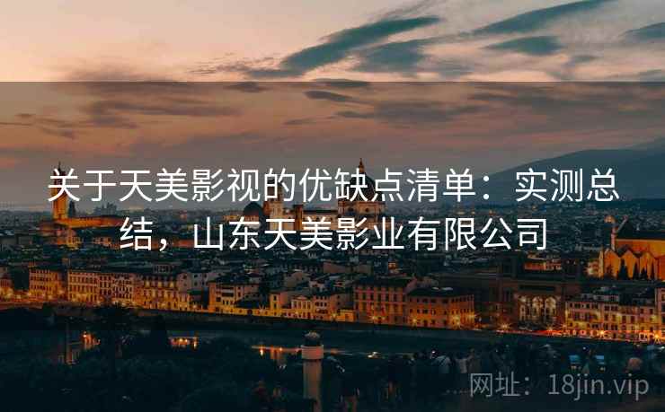 关于天美影视的优缺点清单：实测总结，山东天美影业有限公司