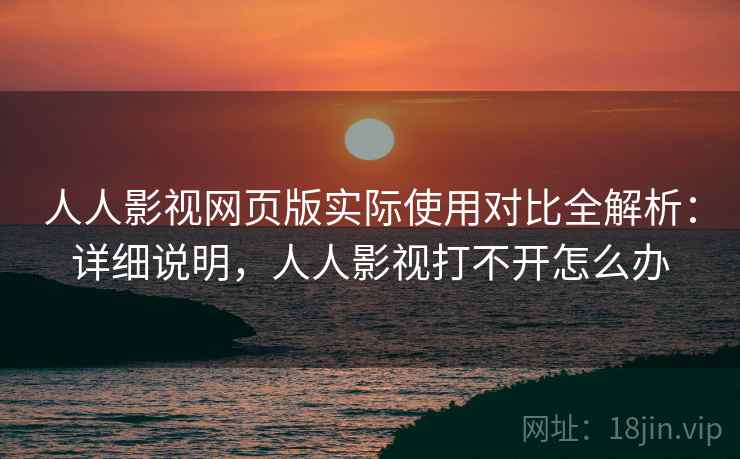 人人影视网页版实际使用对比全解析:详细说明,人人影视打不开怎么办