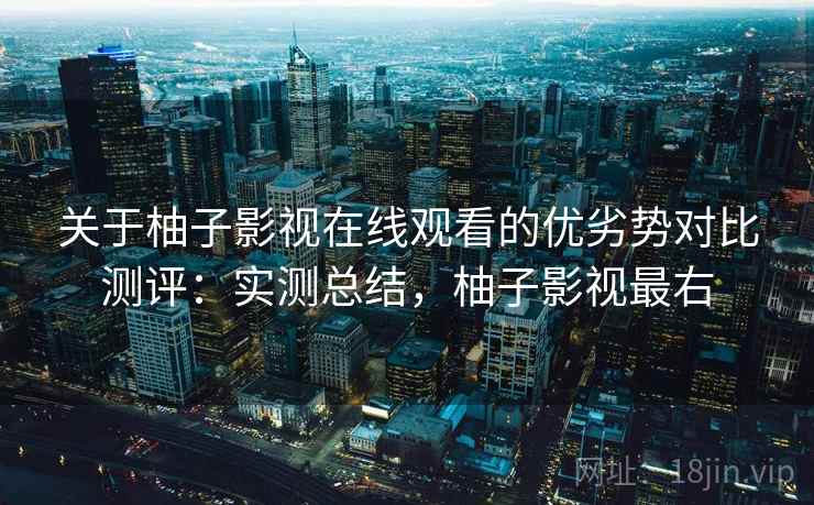 关于柚子影视在线观看的优劣势对比测评:实测总结,柚子影视最右 关于柚子影视在线观看的优劣势对比测评:实测总结,柚子影视最右