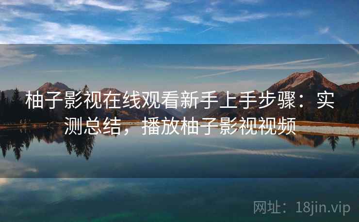柚子影视在线观看新手上手步骤:实测总结,播放柚子影视视频 柚子影视在线观看新手上手步骤:实测总结,播放柚子影视视频