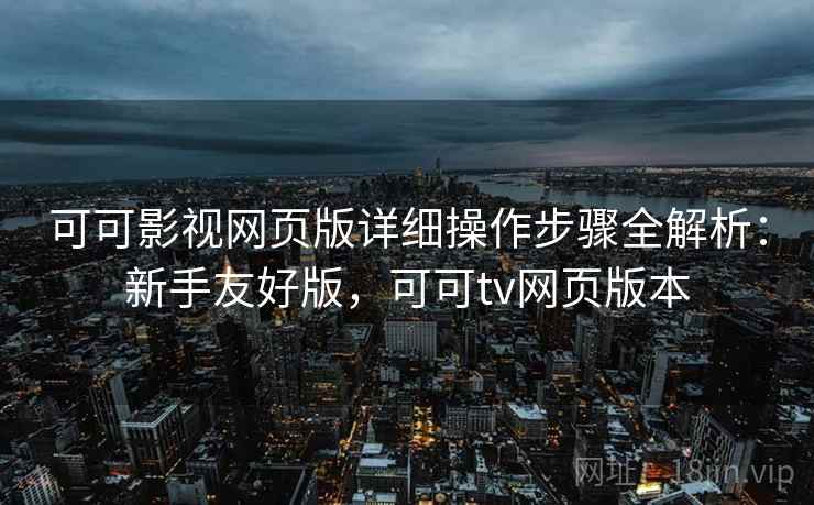 可可影视网页版详细操作步骤全解析：新手友好版，可可tv网页版本
