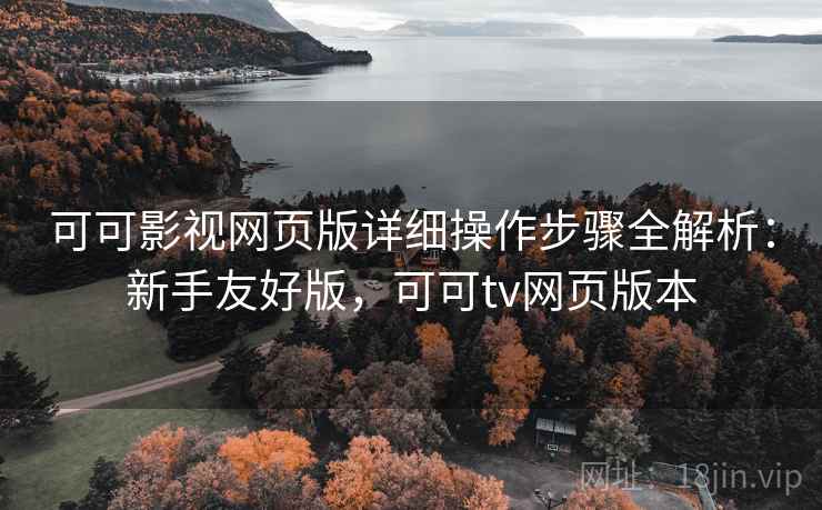 可可影视网页版详细操作步骤全解析:新手友好版,可可tv网页版本