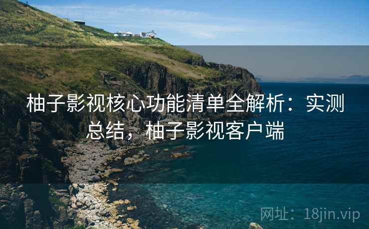 柚子影视核心功能清单全解析:实测总结,柚子影视客户端 柚子影视核心功能清单全解析:实测总结,柚子影视客户端