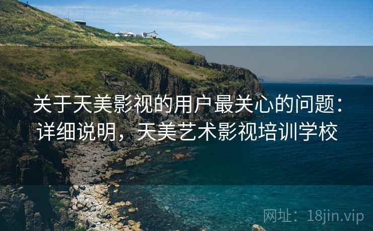 关于天美影视的用户最关心的问题：详细说明，天美艺术影视培训学校