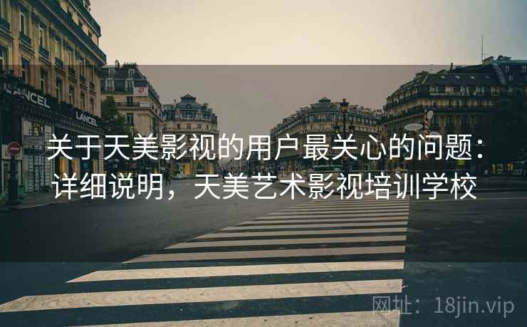关于天美影视的用户最关心的问题:详细说明,天美艺术影视培训学校 关于天美影视的用户最关心的问题:详细说明,天美艺术影视培训学校
