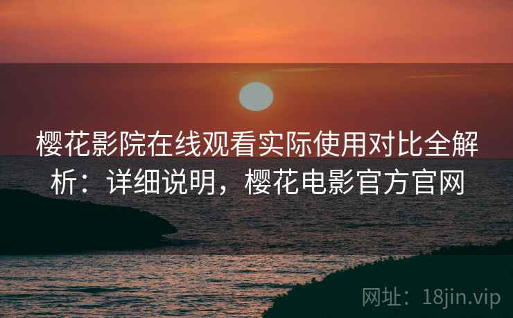 樱花影院在线观看实际使用对比全解析:详细说明,樱花电影官方官网