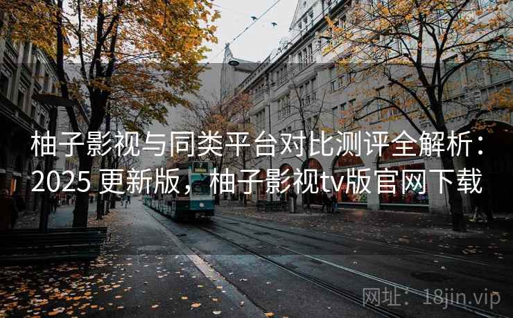 柚子影视与同类平台对比测评全解析:2025 更新版,柚子影视tv版官网下载 柚子影视与同类平台对比测评全解析:2025 更新版,柚子影视tv版官网下载