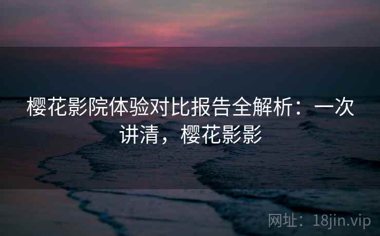樱花影院体验对比报告全解析:一次讲清,樱花影影