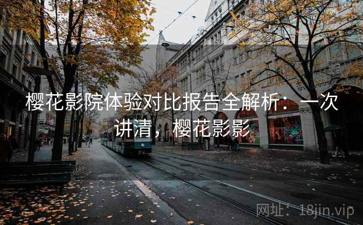 樱花影院体验对比报告全解析:一次讲清,樱花影影 樱花影院体验对比报告全解析:一次讲清,樱花影影