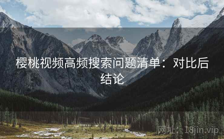 樱桃视频高频搜索问题清单:对比后结论
