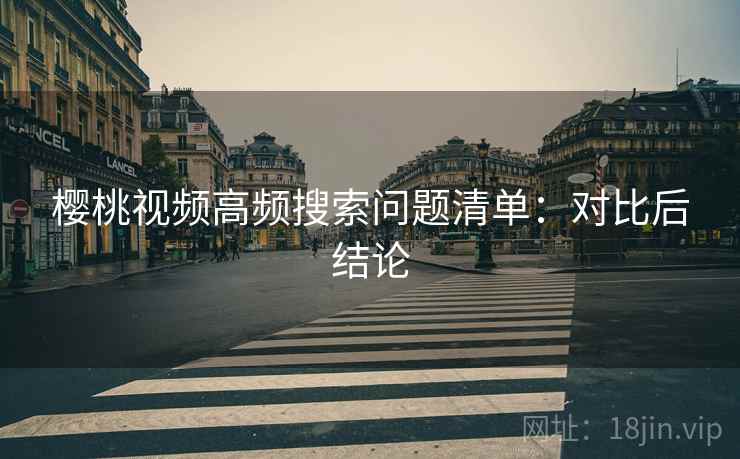 樱桃视频高频搜索问题清单：对比后结论