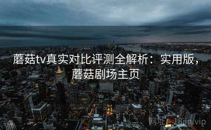 蘑菇tv真实对比评测全解析：实用版，蘑菇剧场主页