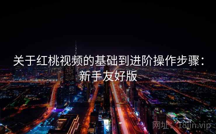 关于红桃视频的基础到进阶操作步骤:新手友好版 关于红桃视频的基础到进阶操作步骤:新手友好版