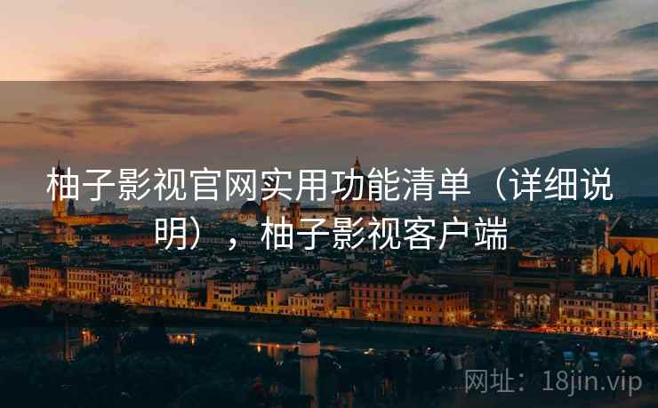 柚子影视官网实用功能清单（详细说明），柚子影视客户端
