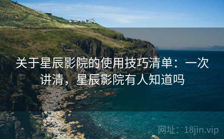 关于星辰影院的使用技巧清单:一次讲清,星辰影院有人知道吗 关于星辰影院的使用技巧清单:一次讲清,星辰影院有人知道吗