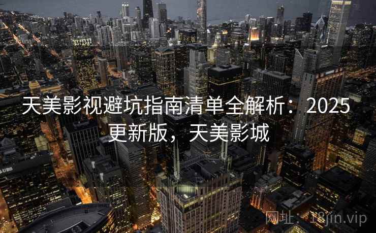 天美影视避坑指南清单全解析:2025 更新版,天美影城 天美影视避坑指南清单全解析:2025 更新版,天美影城