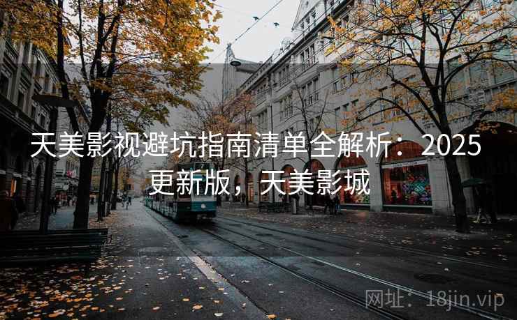 天美影视避坑指南清单全解析:2025 更新版,天美影城 天美影视避坑指南清单全解析:2025 更新版,天美影城