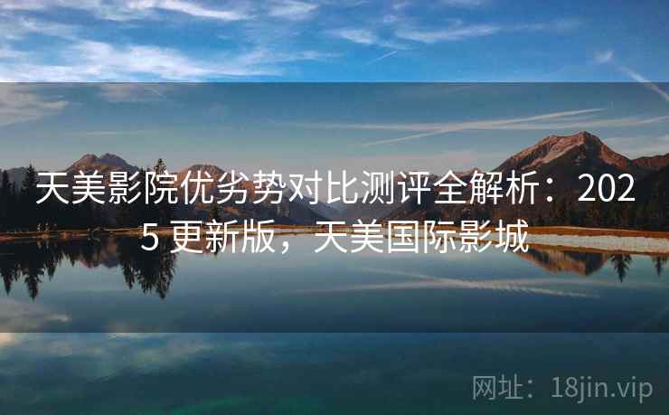 天美影院优劣势对比测评全解析:2025 更新版,天美国际影城 天美影院优劣势对比测评全解析:2025 更新版,天美国际影城