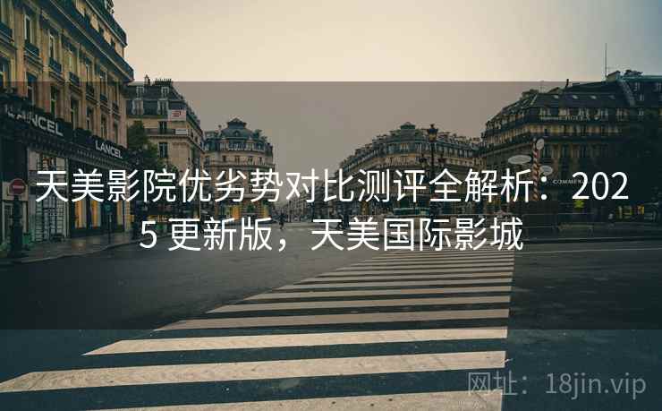 天美影院优劣势对比测评全解析:2025 更新版,天美国际影城 天美影院优劣势对比测评全解析:2025 更新版,天美国际影城