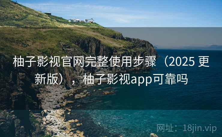 柚子影视官网完整使用步骤(2025 更新版),柚子影视app可靠吗 柚子影视官网完整使用步骤(2025 更新版),柚子影视app可靠吗