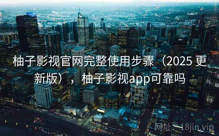 柚子影视官网完整使用步骤(2025 更新版),柚子影视app可靠吗 柚子影视官网完整使用步骤(2025 更新版),柚子影视app可靠吗