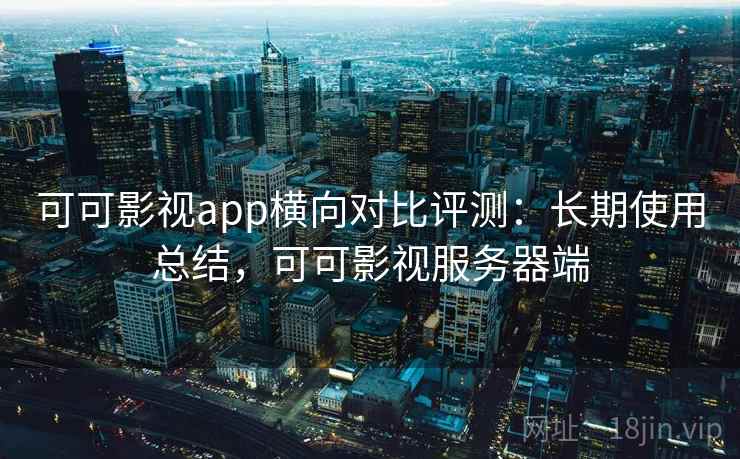 可可影视app横向对比评测：长期使用总结，可可影视服务器端