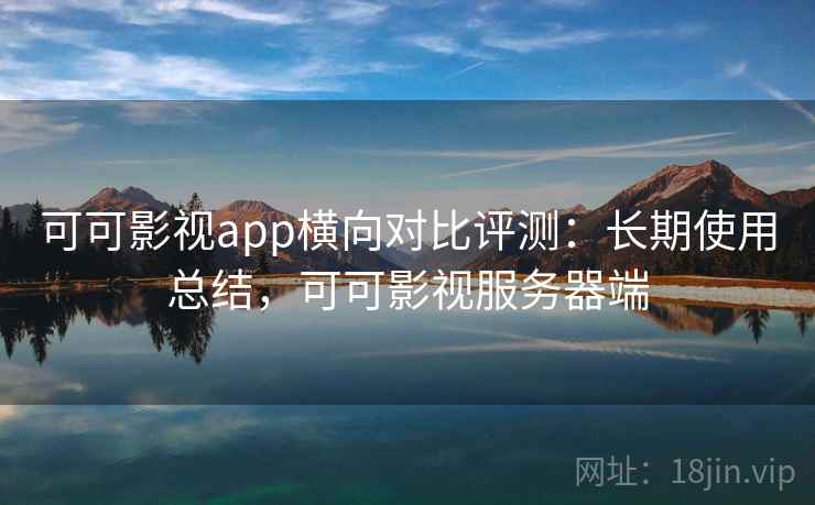 可可影视app横向对比评测:长期使用总结,可可影视服务器端 可可影视app横向对比评测:长期使用总结,可可影视服务器端