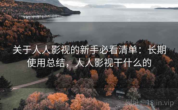 关于人人影视的新手必看清单:长期使用总结,人人影视干什么的 关于人人影视的新手必看清单:长期使用总结,人人影视干什么的