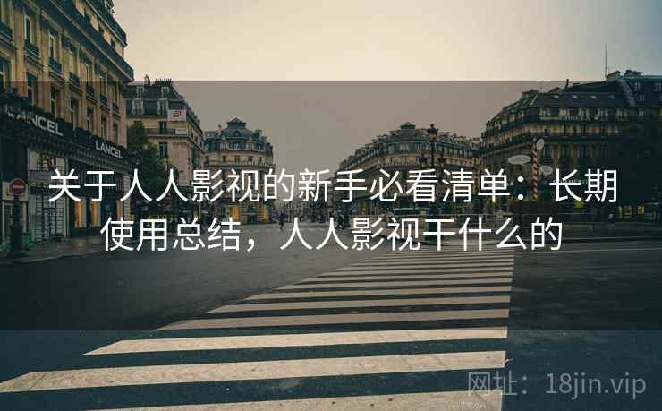 关于人人影视的新手必看清单:长期使用总结,人人影视干什么的 关于人人影视的新手必看清单:长期使用总结,人人影视干什么的