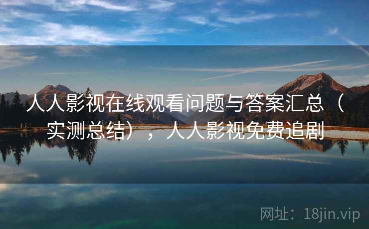 人人影视在线观看问题与答案汇总(实测总结),人人影视免费追剧 人人影视在线观看问题与答案汇总(实测总结),人人影视免费追剧