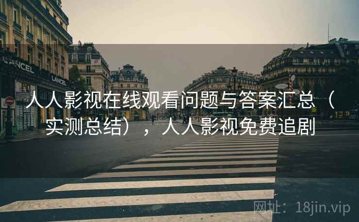 人人影视在线观看问题与答案汇总(实测总结),人人影视免费追剧 人人影视在线观看问题与答案汇总(实测总结),人人影视免费追剧