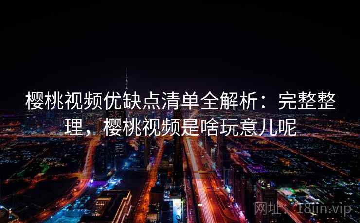 樱桃视频优缺点清单全解析:完整整理,樱桃视频是啥玩意儿呢 樱桃视频优缺点清单全解析:完整整理,樱桃视频是啥玩意儿呢
