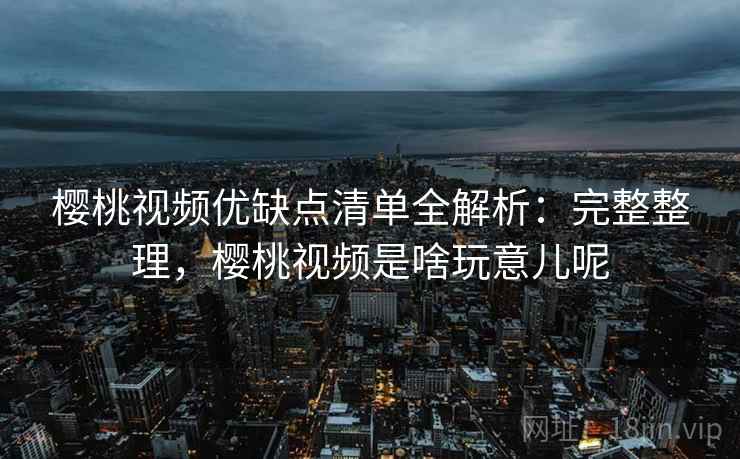 樱桃视频优缺点清单全解析:完整整理,樱桃视频是啥玩意儿呢