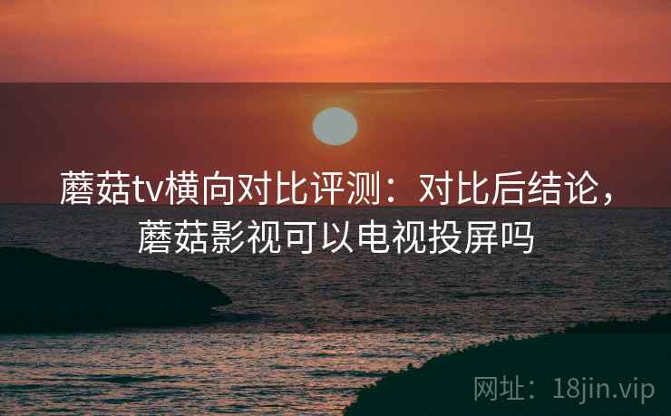 蘑菇tv横向对比评测:对比后结论,蘑菇影视可以电视投屏吗